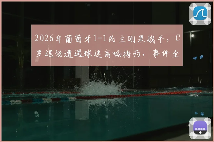 2026年葡萄牙1-1民主刚果战平，C罗退场遭遇球迷高喊梅西，事件全过程解析与赛场争议回顾
