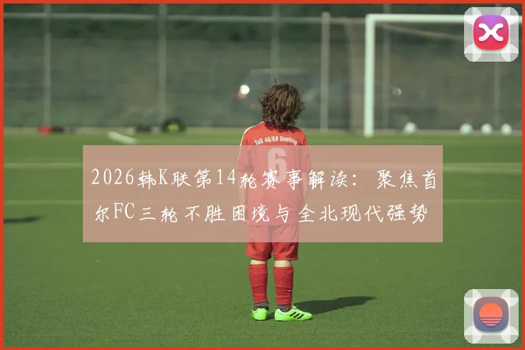 2026韩K联第14轮赛事解读：聚焦首尔FC三轮不胜困境与全北现代强势反弹的关键看点