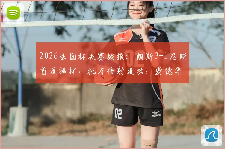 2026法国杯决赛战报：朗斯3-1尼斯首度捧杯，托万传射建功，爱德华锁定胜局全解析