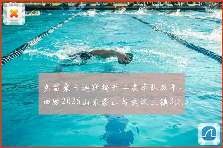 克雷桑卡迪斯梅开二度率队扳平，回顾2026山东泰山与武汉三镇3比3精彩对决全过程