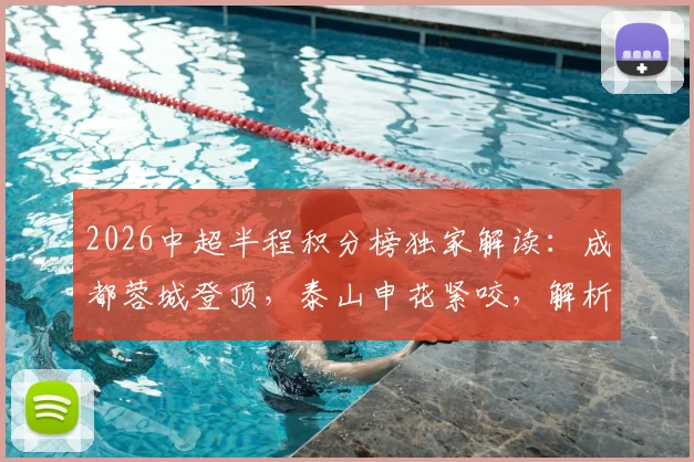 2026中超半程积分榜独家解读:成都蓉城登顶,泰山申花紧咬,解析三镇垫底困局