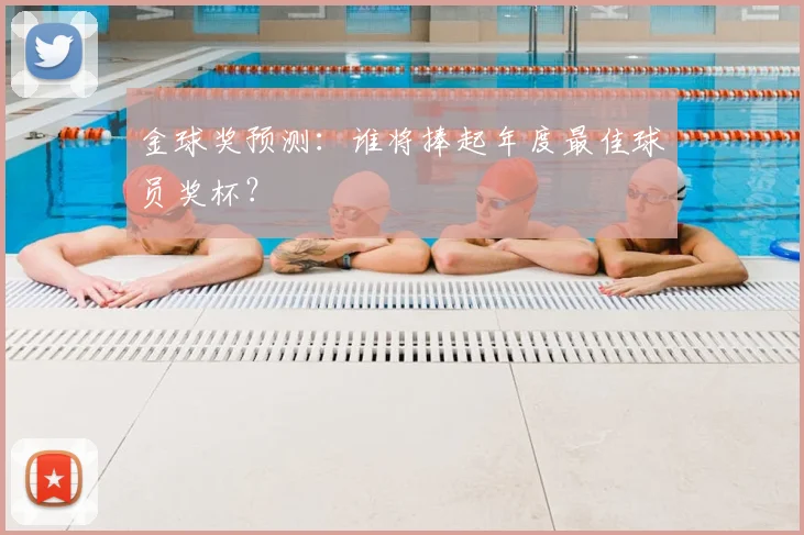 金球奖预测:谁将捧起年度最佳球员奖杯?