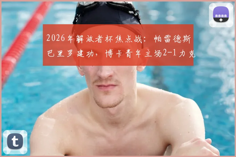 2026年解放者杯焦点战：帕雷德斯巴里罗建功，博卡青年主场2-1力克天主大学，掌握出线主动权