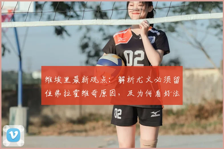 维埃里最新观点:解析尤文必须留住弗拉霍维奇原因,及为何看好法国队问鼎2026世界杯