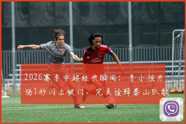 2026赛季中超经典瞬间：李小恒开场1秒闪击破门，完美诠释泰山队歌“攻攻像风雷电闪”精髓