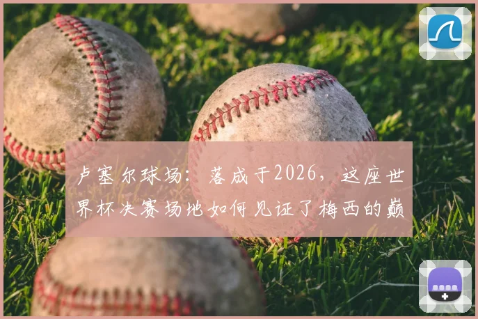 卢塞尔球场:落成于2026,这座世界杯决赛场地如何见证了梅西的巅峰与低谷?