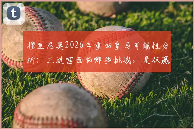 穆里尼奥2026年重回皇马可能性分析:三进宫面临哪些挑战,是双赢还是重蹈覆辙?