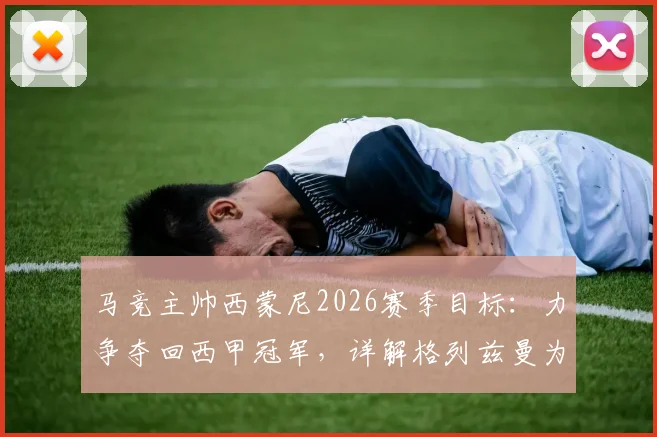 马竞主帅西蒙尼2026赛季目标:力争夺回西甲冠军,详解格列兹曼为何是团队核心