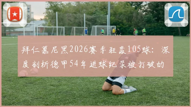 拜仁慕尼黑2026赛季狂轰105球：深度剖析德甲54年进球纪录被打破的背后故事与战术启示
