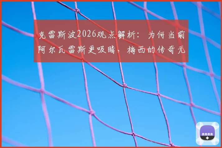 克雷斯波2026观点解析：为何当前阿尔瓦雷斯更吸睛，梅西的传奇无需多言