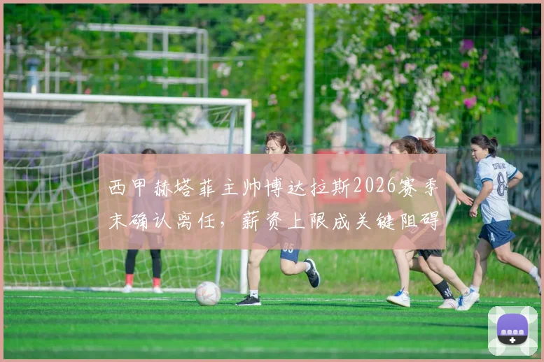 西甲赫塔菲主帅博达拉斯2026赛季末确认离任，薪资上限成关键阻碍，球队未来主帅人选预测分析