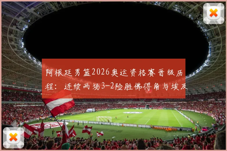 阿根廷男篮2026奥运资格赛晋级历程：连续两场3-2险胜佛得角与埃及，比赛过程与关键球员分析