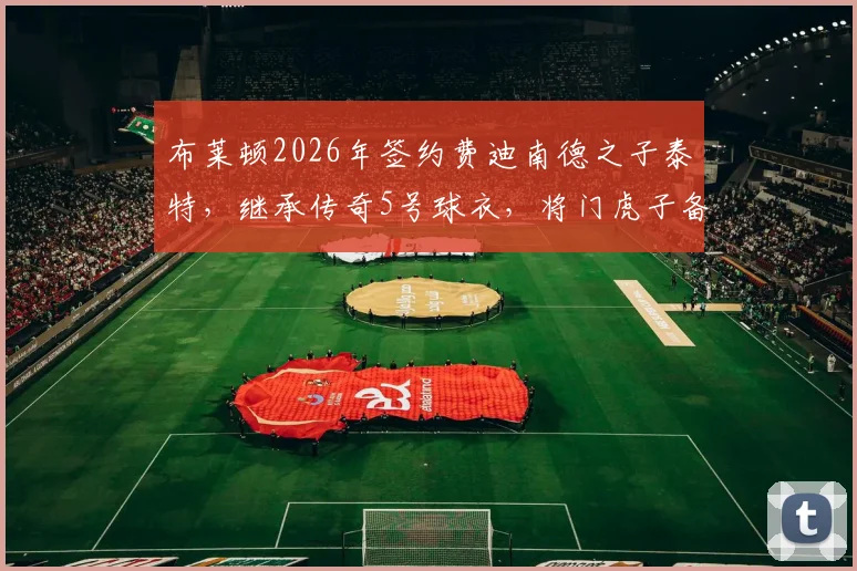 布莱顿2026年签约费迪南德之子泰特，继承传奇5号球衣，将门虎子备受关注