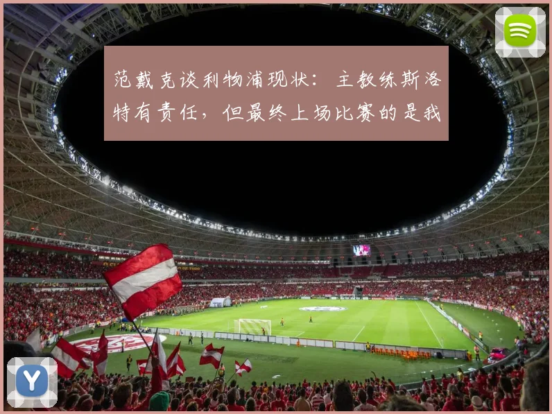 范戴克谈利物浦现状：主教练斯洛特有责任，但最终上场比赛的是我们球员