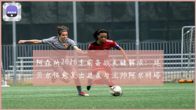 阿森纳2026季前备战关键解读:廷贝尔伤愈复出进度与主帅阿尔特塔的用人策略详解