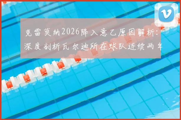 克雷莫纳2026降入意乙原因解析：深度剖析瓦尔迪所在球队连续两年降级困境及意乙联赛前景