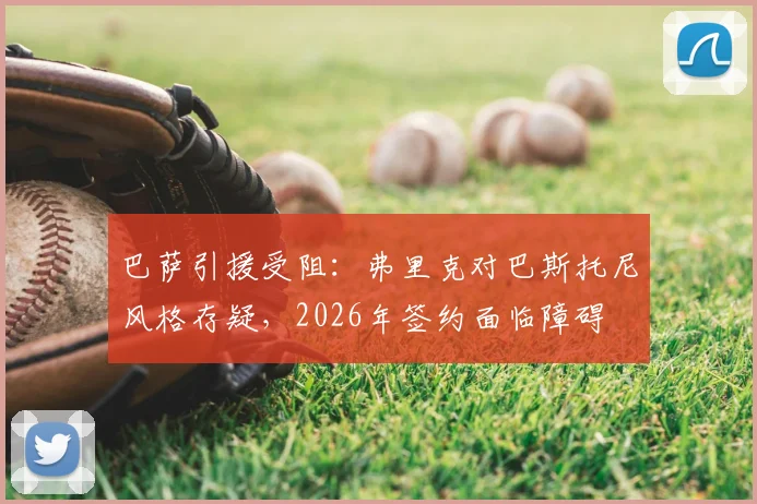 巴萨引援受阻:弗里克对巴斯托尼风格存疑,2026年签约面临障碍