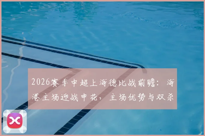 2026赛季中超上海德比战前瞻：海港主场迎战申花，主场优势与双杀悬念全解析