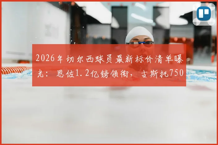 2026年切尔西球员最新标价清单曝光:恩佐1.2亿镑领衔,古斯托7500万,蓝军为应对FFP计划出售谁?