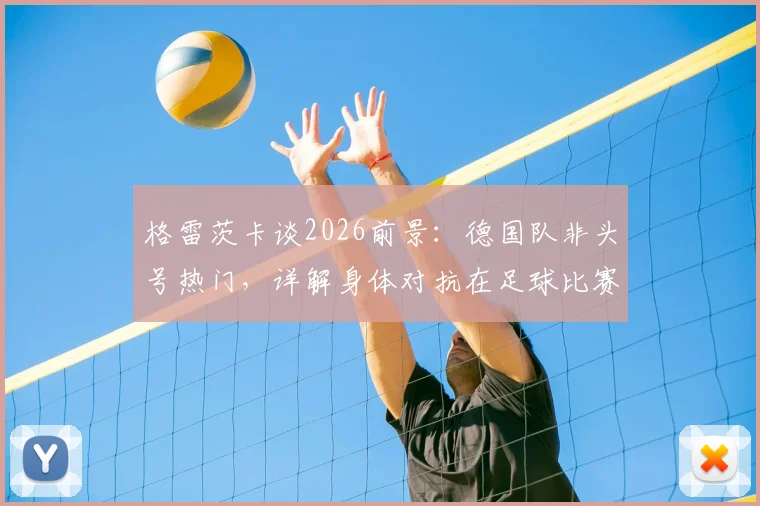 格雷茨卡谈2026前景：德国队非头号热门，详解身体对抗在足球比赛中的关键作用