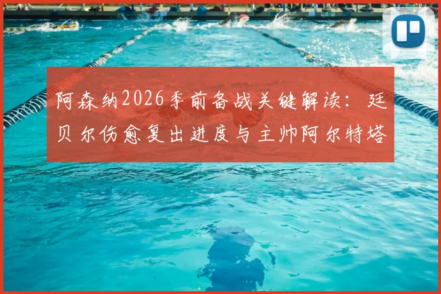 阿森纳2026季前备战关键解读：廷贝尔伤愈复出进度与主帅阿尔特塔的用人策略详解