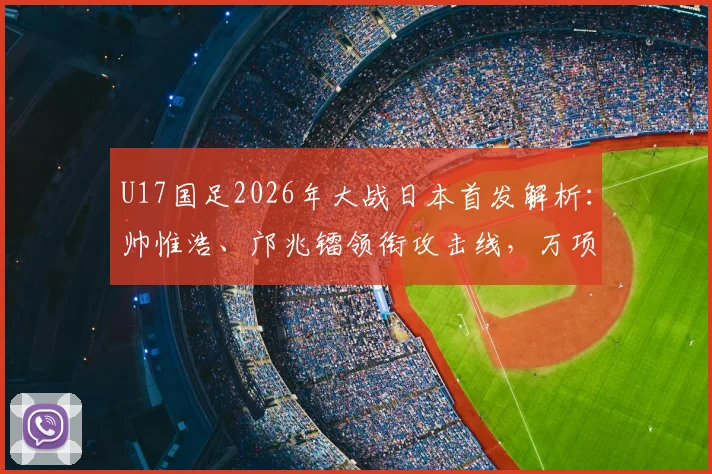 U17国足2026年大战日本首发解析:帅惟浩、邝兆镭领衔攻击线,万项等新星值得关注,附比赛前瞻与球员特点介绍