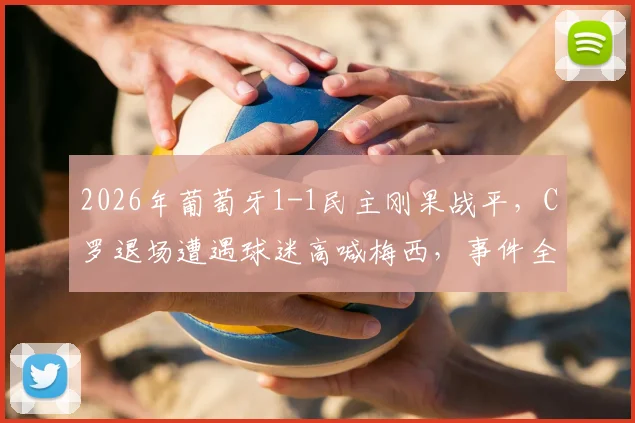 2026年葡萄牙1-1民主刚果战平，C罗退场遭遇球迷高喊梅西，事件全过程解析与赛场争议回顾