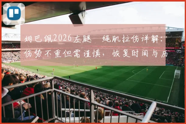 姆巴佩2026左腿腘绳肌拉伤详解：伤势不重但需谨慎，恢复时间与历史伤情对比分析