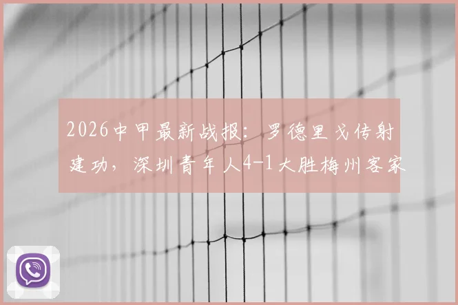 2026中甲最新战报：罗德里戈传射建功，深圳青年人4-1大胜梅州客家，附全场视频集锦与积分榜形势解读