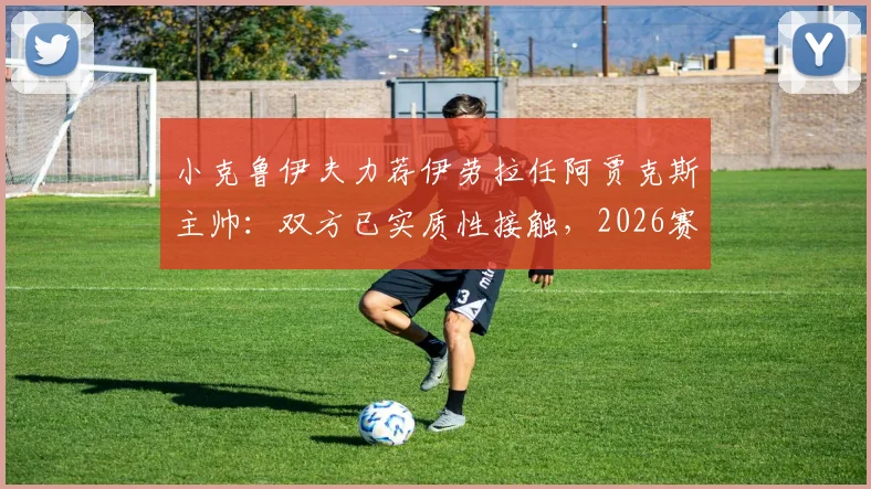 小克鲁伊夫力荐伊劳拉任阿贾克斯主帅：双方已实质性接触，2026赛季换帅在即？