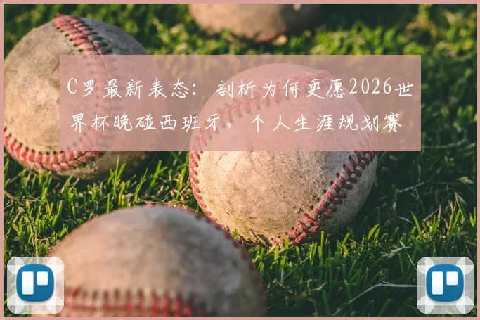 C罗最新表态:剖析为何更愿2026世界杯晚碰西班牙,个人生涯规划赛后揭晓