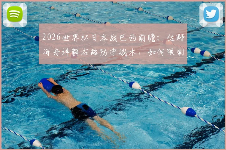 2026世界杯日本战巴西前瞻：佐野海舟详解右路防守战术，如何限制维尼修斯成关键