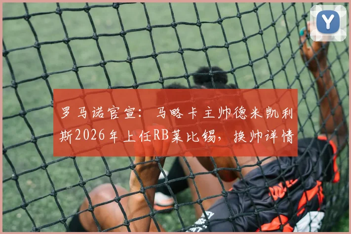 罗马诺官宣:马略卡主帅德米凯利斯2026年上任RB莱比锡,换帅详情与未来战术解析