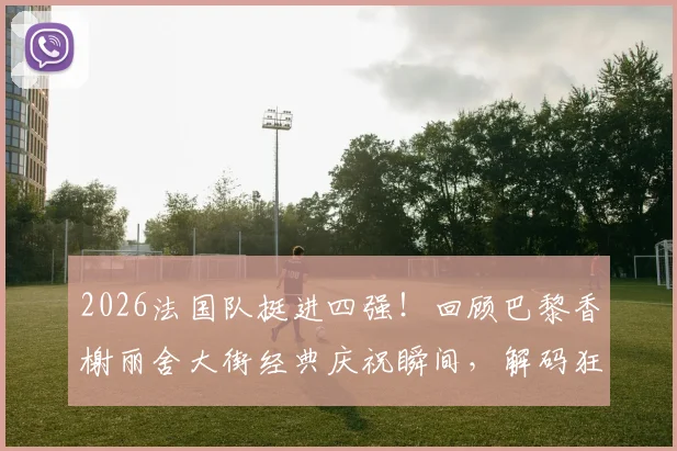 2026法国队挺进四强！回顾巴黎香榭丽舍大街经典庆祝瞬间，解码狂热球迷文化