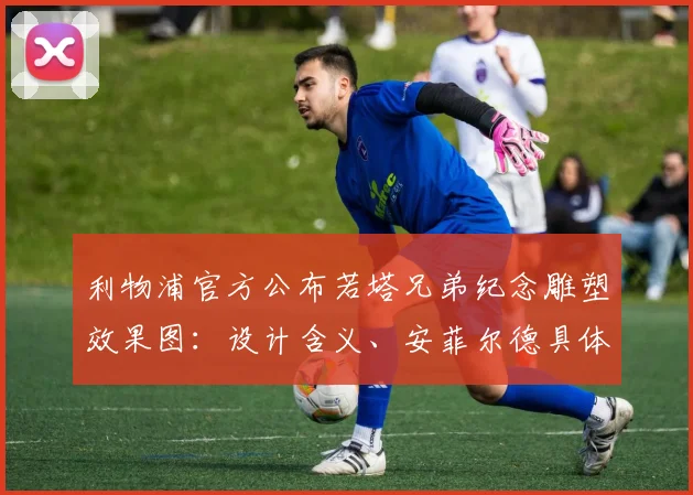 利物浦官方公布若塔兄弟纪念雕塑效果图:设计含义、安菲尔德具体安放位置及预计2026年建成时间详解