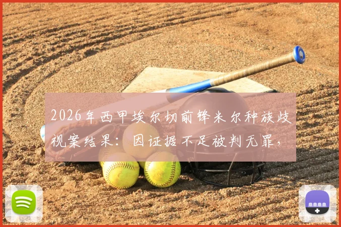 2026年西甲埃尔切前锋米尔种族歧视案结果：因证据不足被判无罪，事件来龙去脉解读