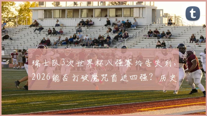 瑞士队3次世界杯八强赛均告失利，2026能否打破魔咒首进四强？历史战绩深度解析