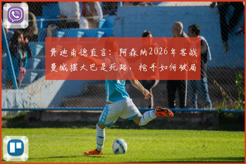 费迪南德直言：阿森纳2026年客战曼城摆大巴是死路，枪手如何破局？资深球迷深度剖析