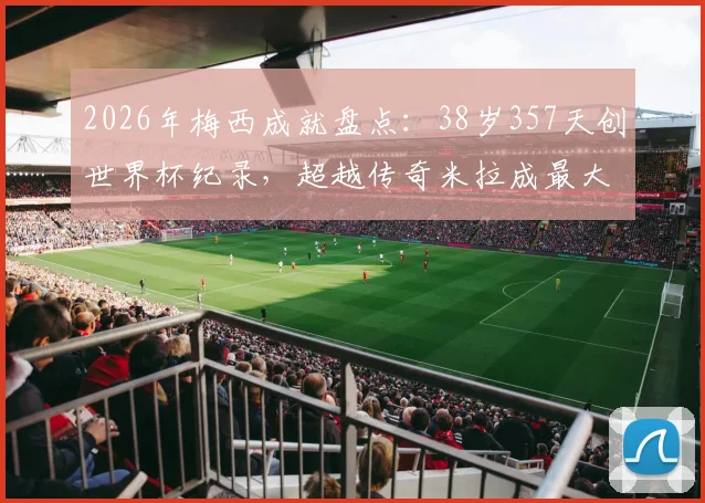 2026年梅西成就盘点：38岁357天创世界杯纪录，超越传奇米拉成最大至少2球球员