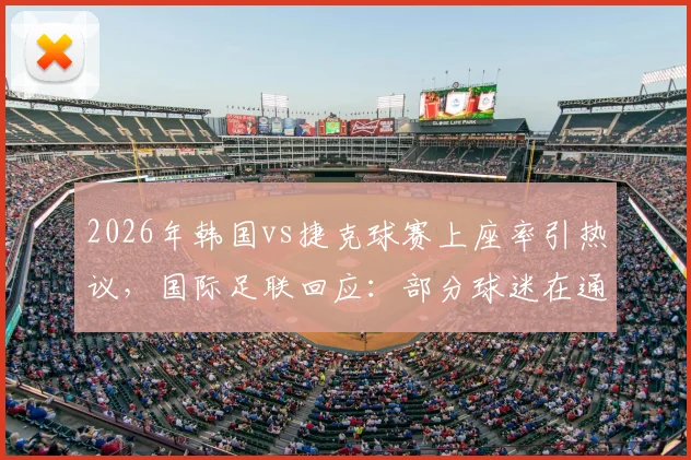 2026年韩国vs捷克球赛上座率引热议,国际足联回应:部分球迷在通道观赛,统计方法详解