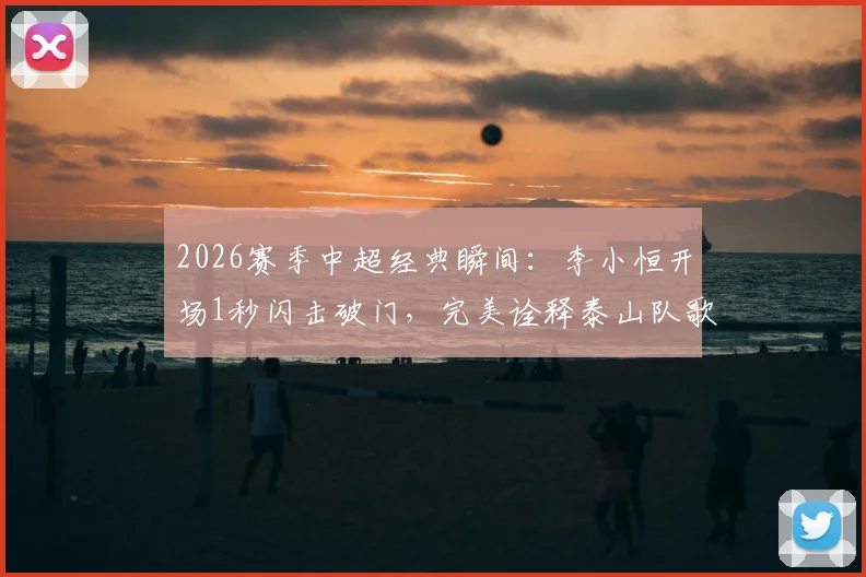 2026赛季中超经典瞬间:李小恒开场1秒闪击破门,完美诠释泰山队歌“攻攻像风雷电闪”精髓