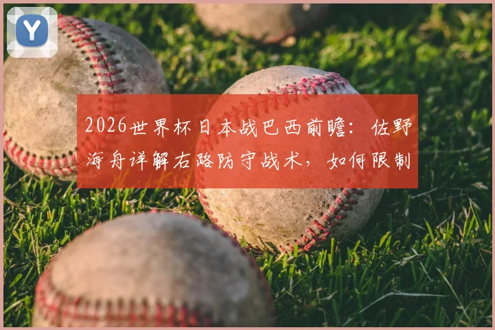 2026世界杯日本战巴西前瞻：佐野海舟详解右路防守战术，如何限制维尼修斯成关键