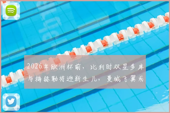 2026年欧洲杯前，比利时双星多库与梅赫勒将迎新生儿，曼城飞翼或专机往返陪产引热议