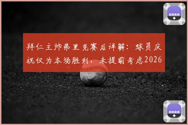 拜仁主帅弗里克赛后详解:球员庆祝仅为本场胜利,未提前考虑2026夺冠