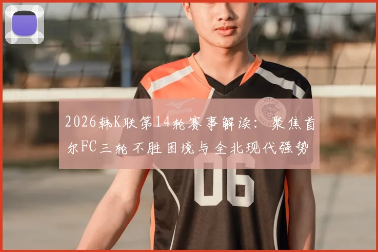 2026韩K联第14轮赛事解读：聚焦首尔FC三轮不胜困境与全北现代强势反弹的关键看点