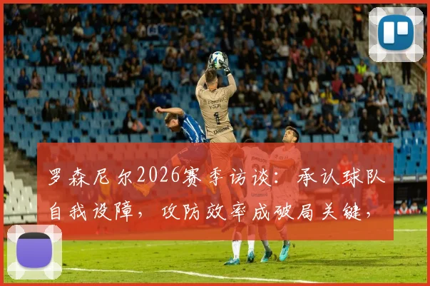 罗森尼尔2026赛季访谈：承认球队自我设障，攻防效率成破局关键，未来如何调整？