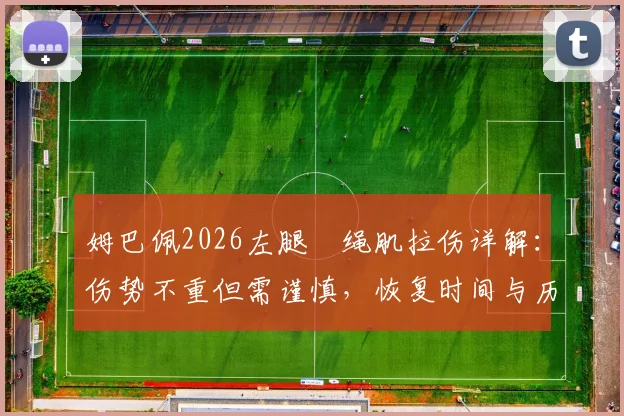 姆巴佩2026左腿腘绳肌拉伤详解:伤势不重但需谨慎,恢复时间与历史伤情对比分析
