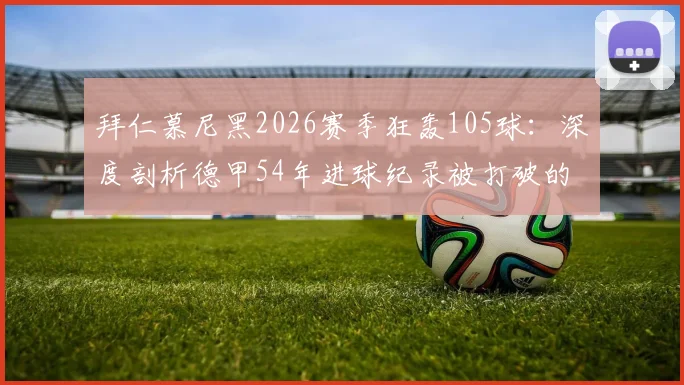 拜仁慕尼黑2026赛季狂轰105球：深度剖析德甲54年进球纪录被打破的背后故事与战术启示