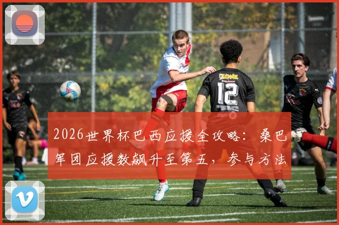2026世界杯巴西应援全攻略：桑巴军团应援数飙升至第五，参与方法与最新战报一览
