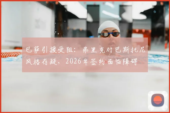 巴萨引援受阻：弗里克对巴斯托尼风格存疑，2026年签约面临障碍